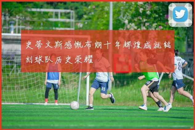 史蒂文斯感慨布朗十年辉煌成就铭刻球队历史荣耀
