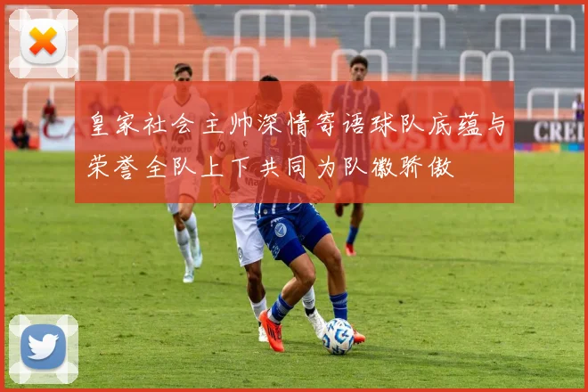 皇家社会主帅深情寄语球队底蕴与荣誉全队上下共同为队徽骄傲