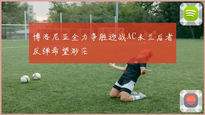 博洛尼亚全力争胜迎战AC米兰后者反弹希望渺茫