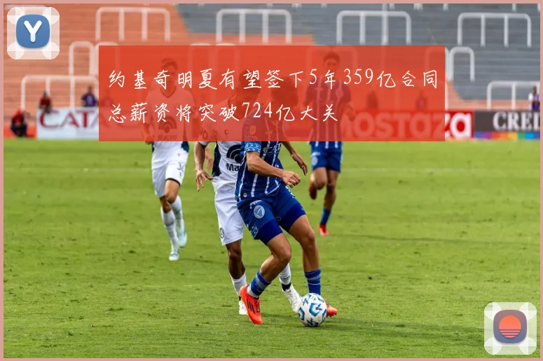 约基奇明夏有望签下5年359亿合同总薪资将突破724亿大关