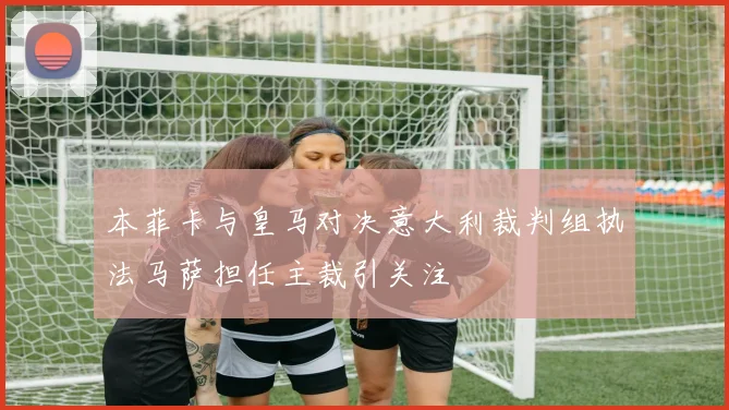 本菲卡与皇马对决意大利裁判组执法马萨担任主裁引关注