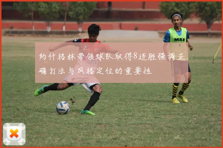 约什格林带领球队取得8连胜强调正确打法与风格定位的重要性