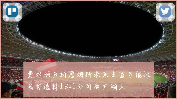 费尔顿分析詹姆斯未来去留可能性或将选择1加1合同离开湖人