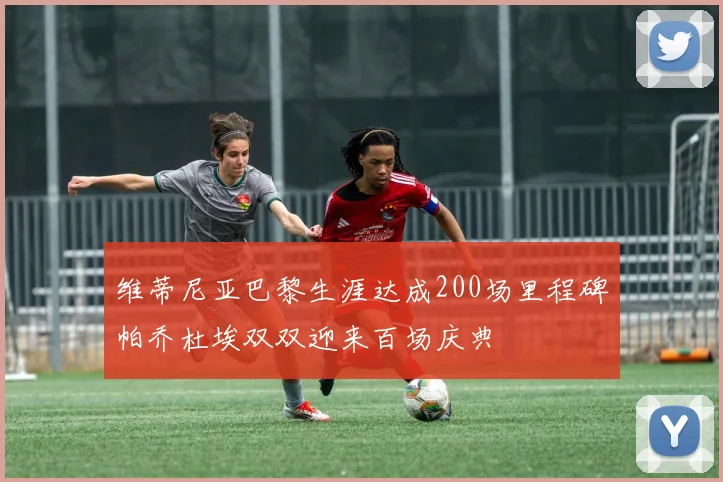 维蒂尼亚巴黎生涯达成200场里程碑帕乔杜埃双双迎来百场庆典