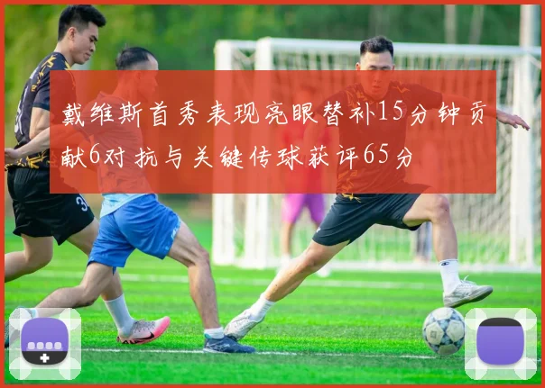 戴维斯首秀表现亮眼替补15分钟贡献6对抗与关键传球获评65分