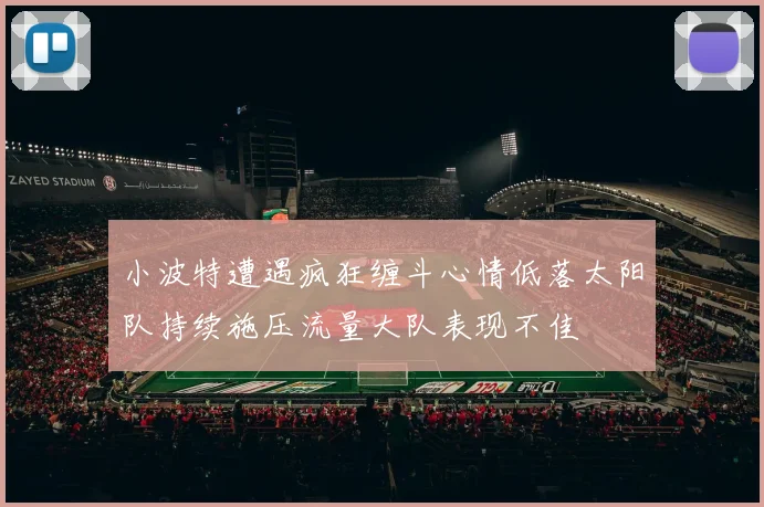 小波特遭遇疯狂缠斗心情低落太阳队持续施压流量大队表现不佳