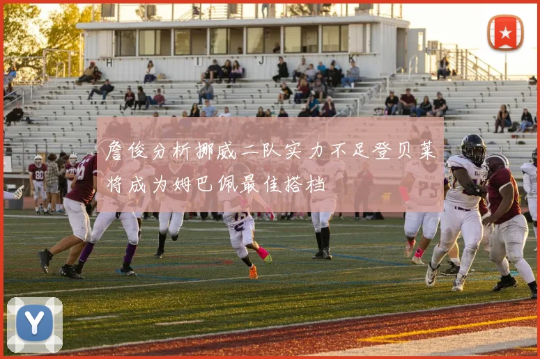 詹俊分析挪威二队实力不足登贝莱将成为姆巴佩最佳搭档