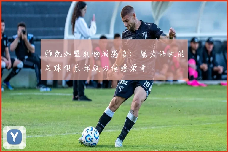 雅凯加盟利物浦感言：能为伟大的足球俱乐部效力倍感荣幸
