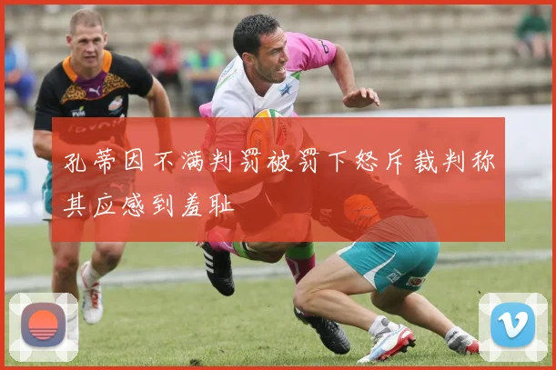 孔蒂因不满判罚被罚下怒斥裁判称其应感到羞耻