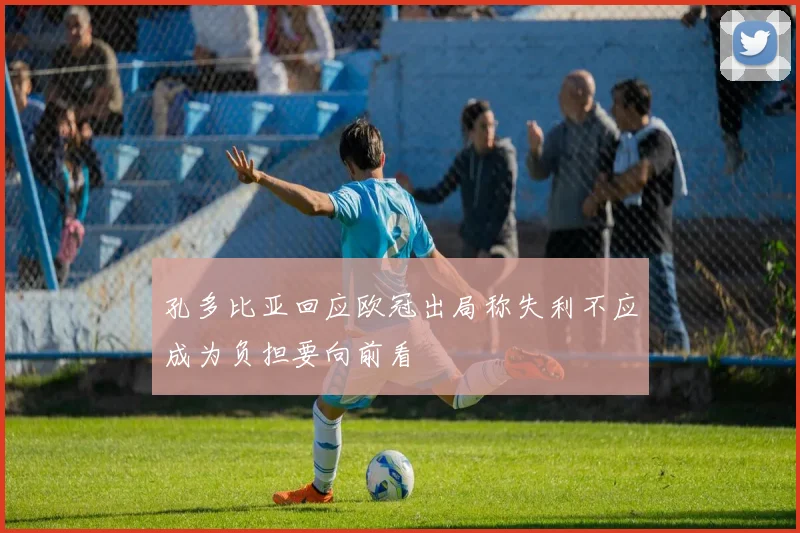 孔多比亚回应欧冠出局称失利不应成为负担要向前看