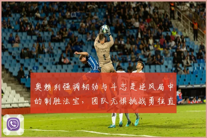 奥赖利强调韧劲与斗志是逆风局中的制胜法宝，团队无惧挑战勇往直前