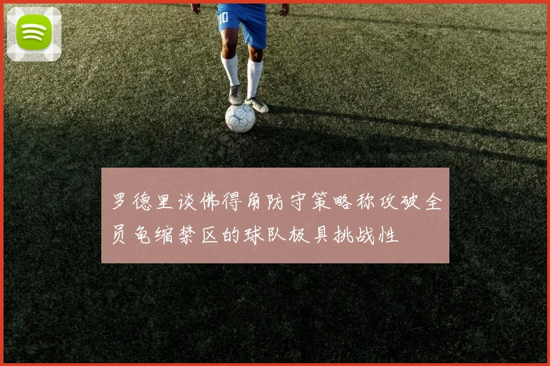 罗德里谈佛得角防守策略称攻破全员龟缩禁区的球队极具挑战性