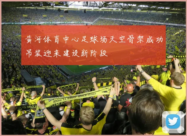 黄河体育中心足球场天空骨架成功吊装迎来建设新阶段