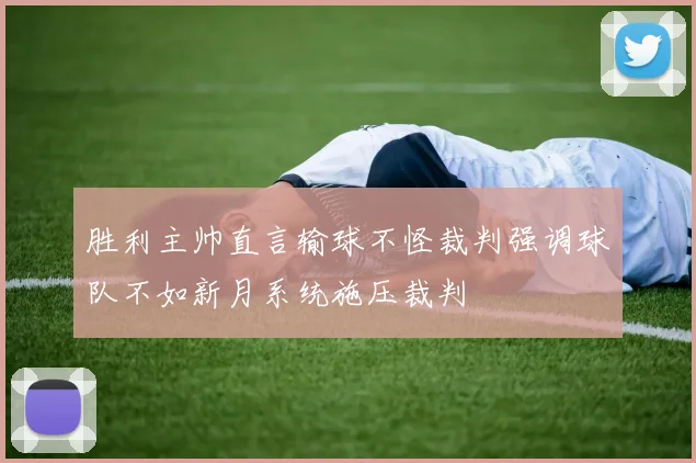 胜利主帅直言输球不怪裁判强调球队不如新月系统施压裁判