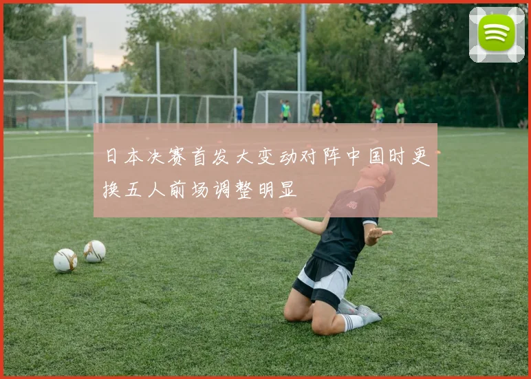 日本决赛首发大变动对阵中国时更换五人前场调整明显