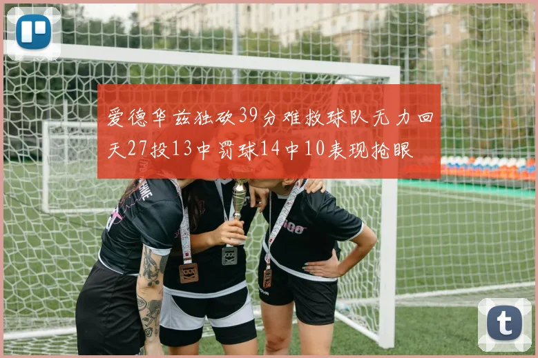 爱德华兹独砍39分难救球队无力回天27投13中罚球14中10表现抢眼