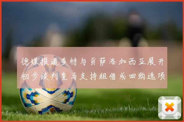 德媒报道多特与贡萨洛加西亚展开初步谈判皇马支持租借或回购选项