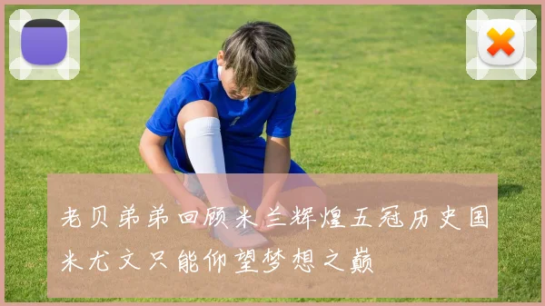 老贝弟弟回顾米兰辉煌五冠历史国米尤文只能仰望梦想之巅