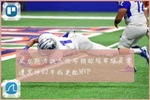 皮尔斯力挺杰伦布朗称绿军球员常遭黑评02年我更配MVP