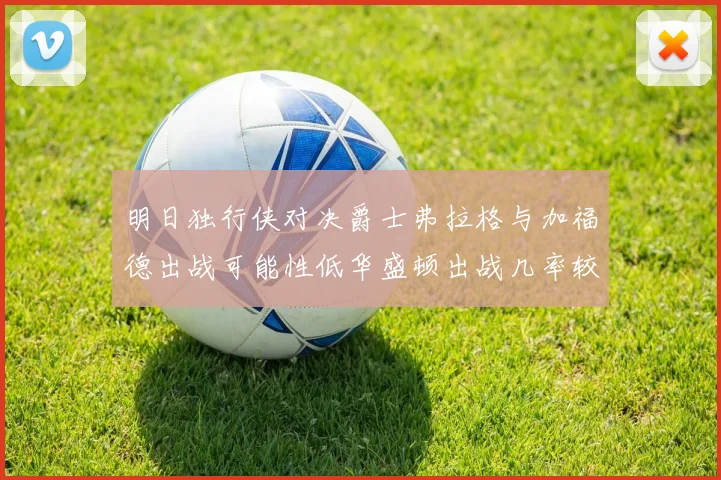 明日独行侠对决爵士弗拉格与加福德出战可能性低华盛顿出战几率较高
