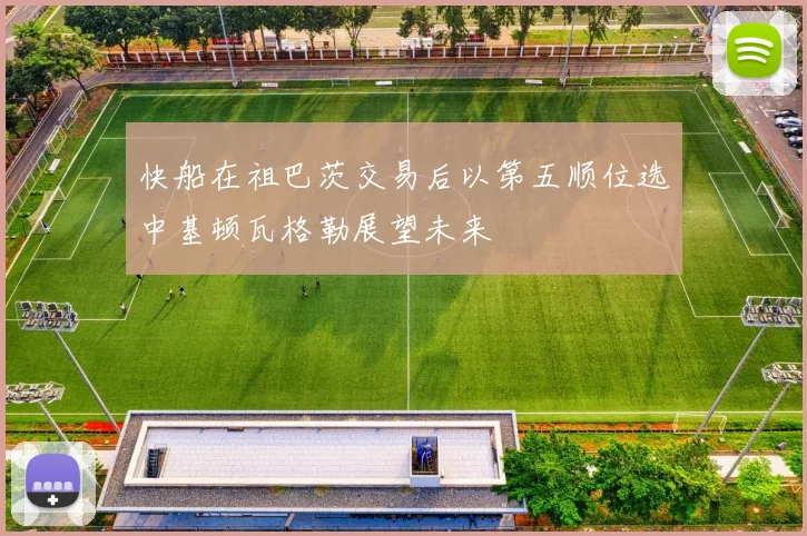 快船在祖巴茨交易后以第五顺位选中基顿瓦格勒展望未来