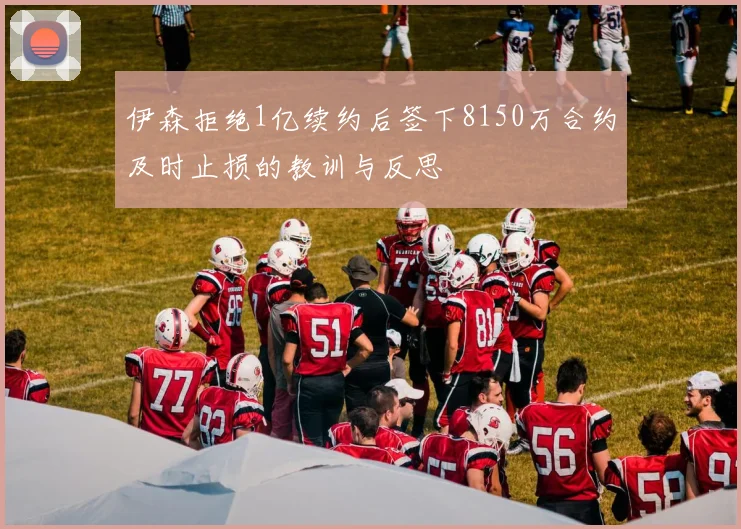 伊森拒绝1亿续约后签下8150万合约及时止损的教训与反思