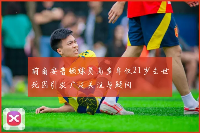 前南安普顿球员乌多年仅21岁去世死因引发广泛关注与疑问