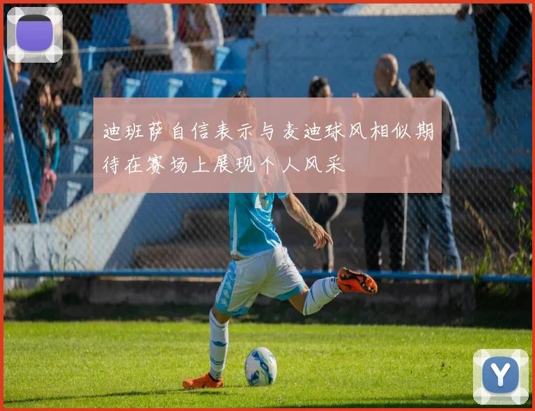 迪班萨自信表示与麦迪球风相似期待在赛场上展现个人风采
