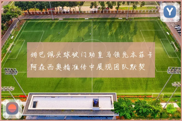 姆巴佩头球破门助皇马领先本菲卡阿森西奥精准传中展现团队默契