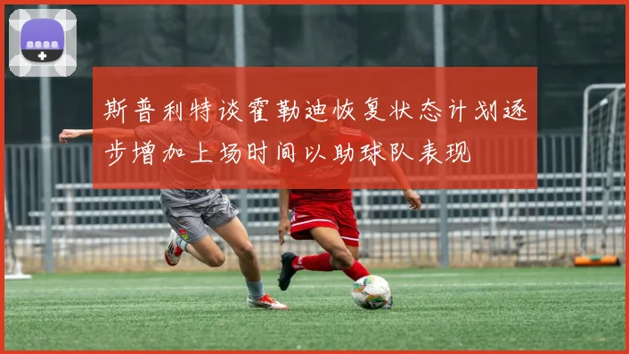斯普利特谈霍勒迪恢复状态计划逐步增加上场时间以助球队表现