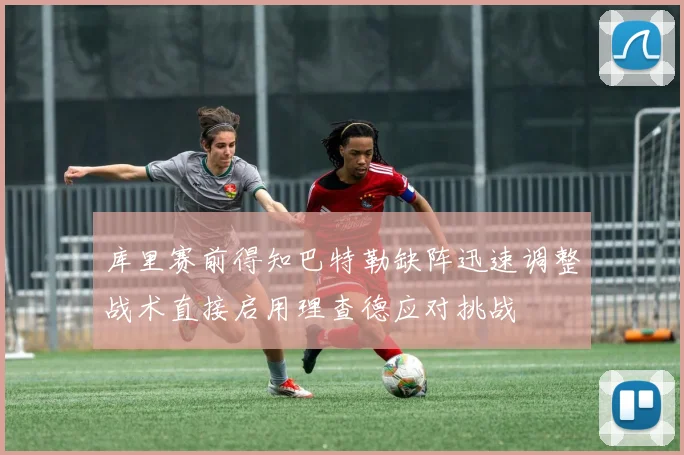 库里赛前得知巴特勒缺阵迅速调整战术直接启用理查德应对挑战
