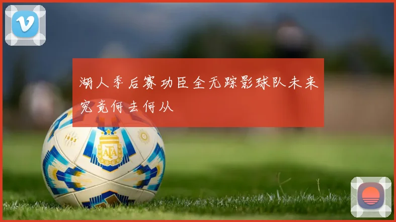 湖人季后赛功臣全无踪影球队未来究竟何去何从