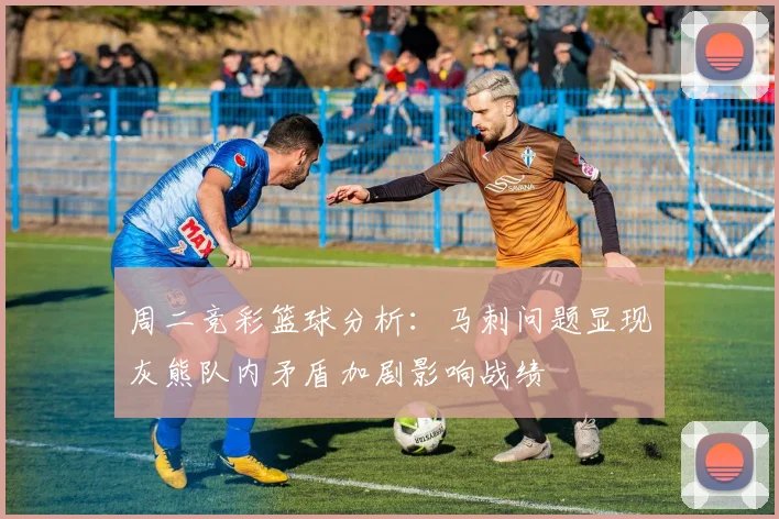 周二竞彩篮球分析：马刺问题显现灰熊队内矛盾加剧影响战绩