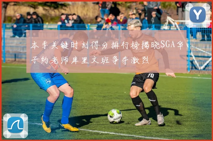 本季关键时刻得分排行榜揭晓SGA华子约老师库里文班争夺激烈
