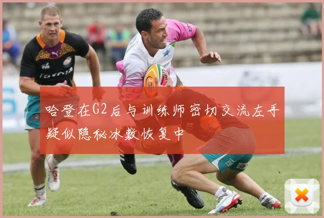 哈登在G2后与训练师密切交流左手疑似隐秘冰敷恢复中