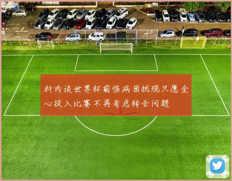 科内谈世界杯前伤病困扰现只愿全心投入比赛不再考虑转会问题