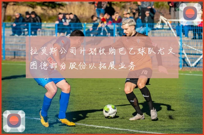 拉莫斯公司计划收购巴乙球队尤文图德部分股份以拓展业务