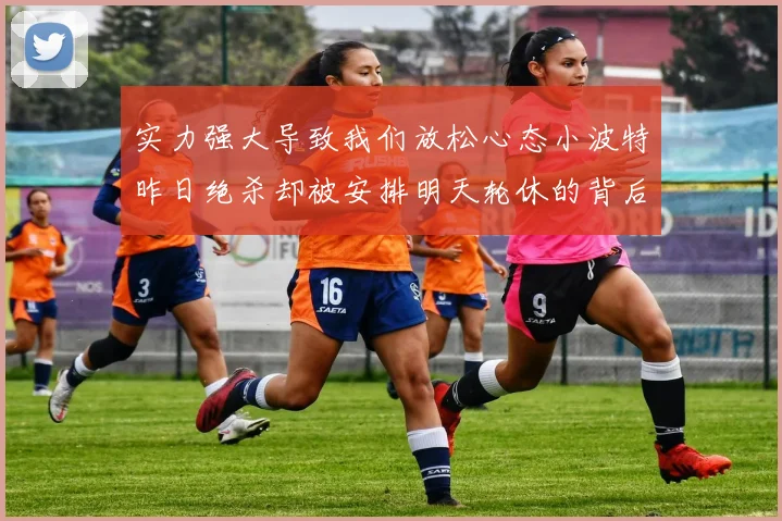 实力强大导致我们放松心态小波特昨日绝杀却被安排明天轮休的背后原因分析