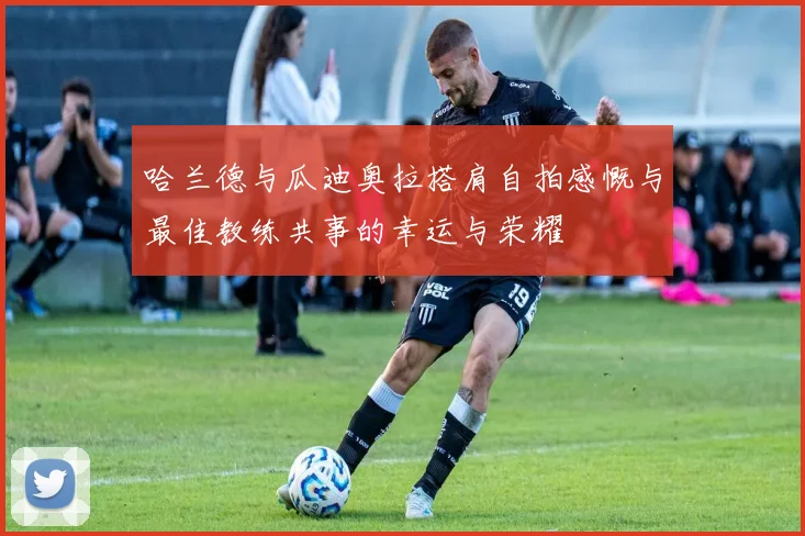 哈兰德与瓜迪奥拉搭肩自拍感慨与最佳教练共事的幸运与荣耀