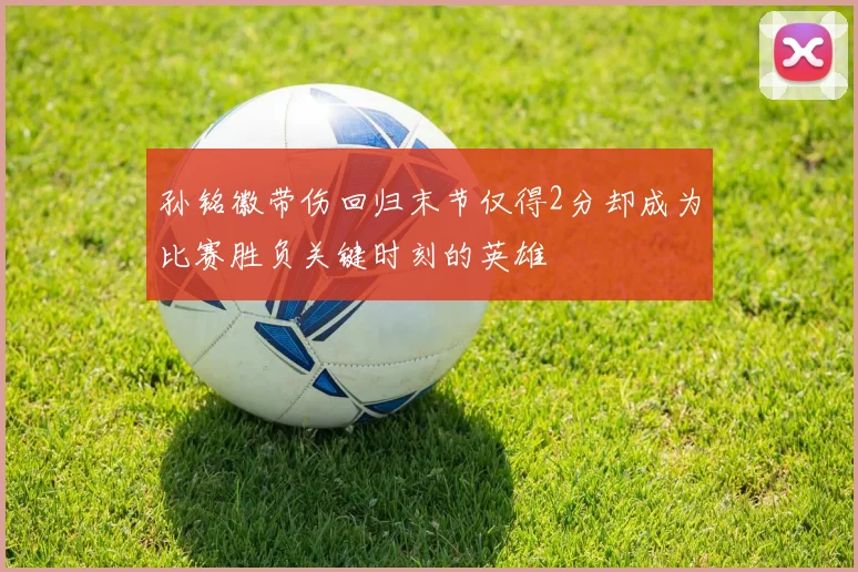 孙铭徽带伤回归末节仅得2分却成为比赛胜负关键时刻的英雄